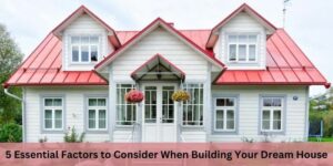 5 Essential Factors to Consider When Building Your Dream House